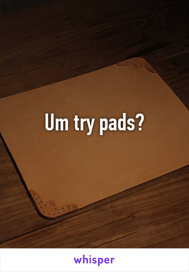 Um try pads?
