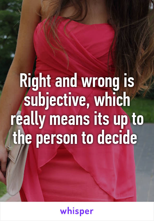 Right and wrong is subjective, which really means its up to the person to decide 