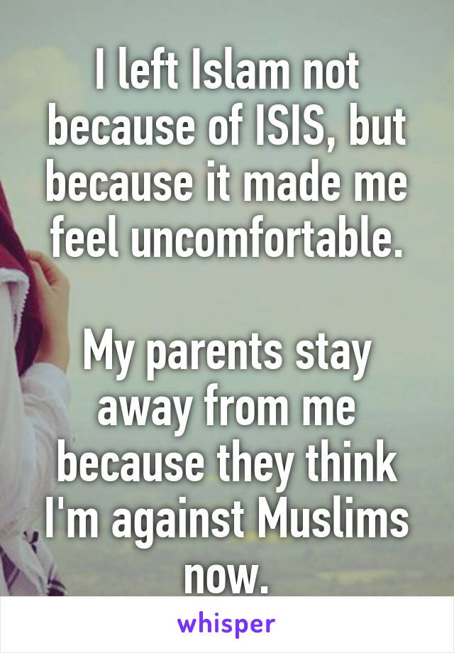 I left Islam not because of ISIS, but because it made me feel uncomfortable.

My parents stay away from me because they think I'm against Muslims now.