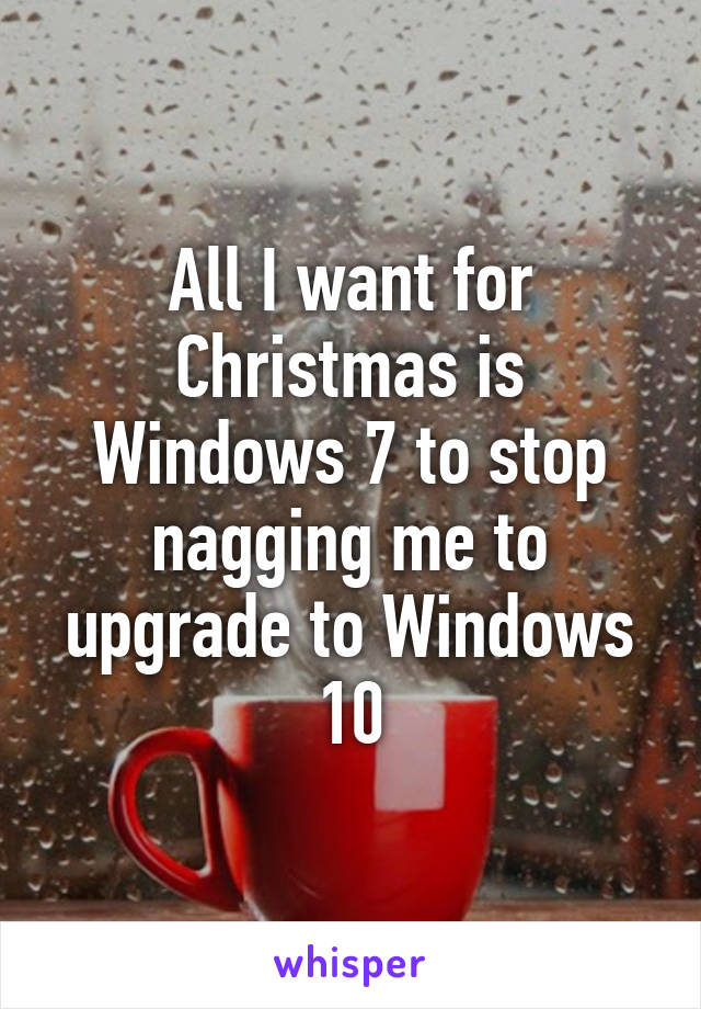 All I want for Christmas is Windows 7 to stop nagging me to upgrade to Windows 10