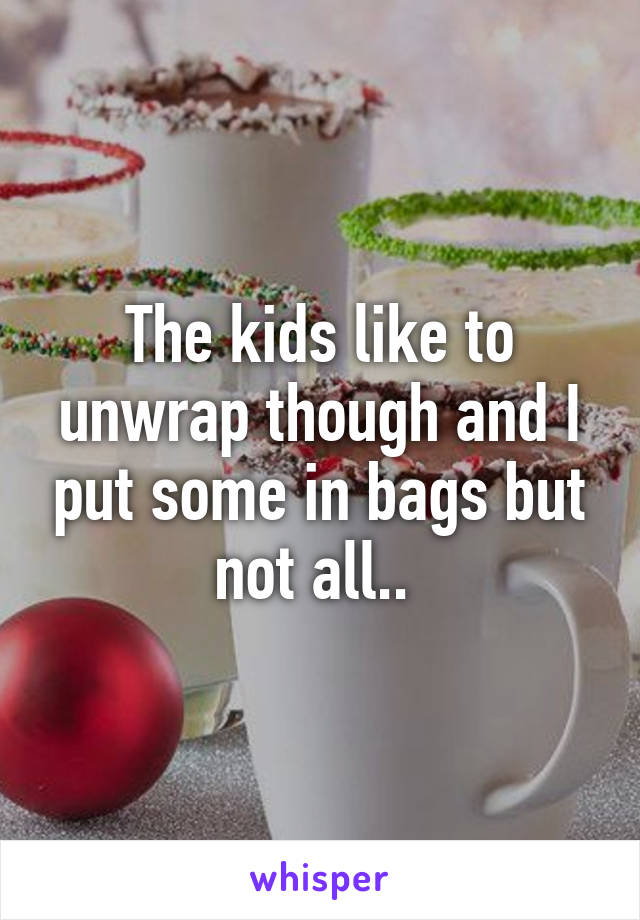 The kids like to unwrap though and I put some in bags but not all.. 