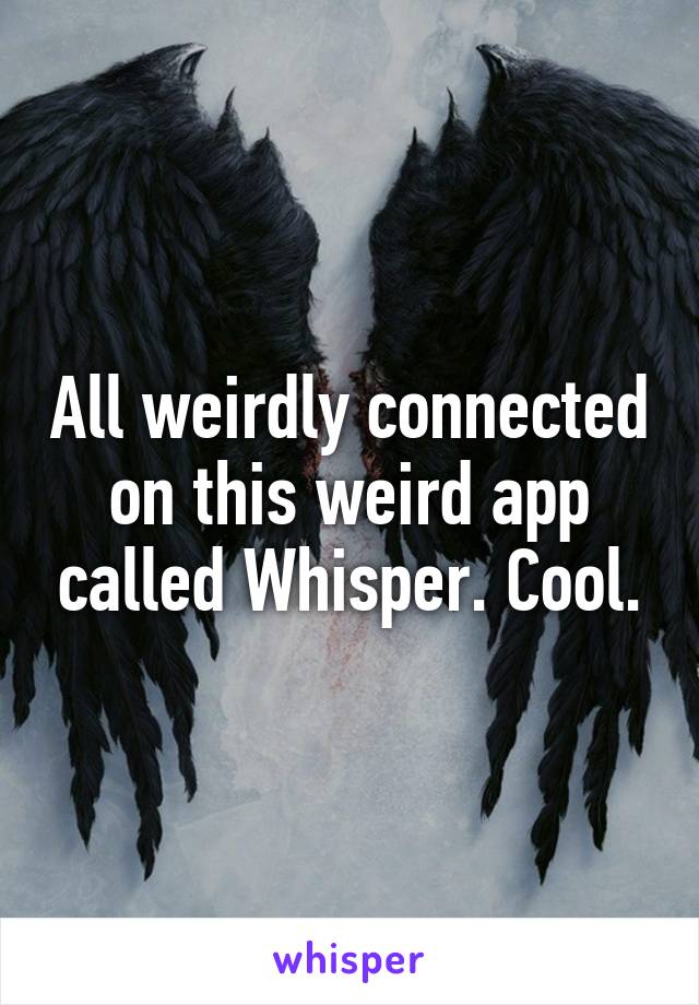 All weirdly connected on this weird app called Whisper. Cool.