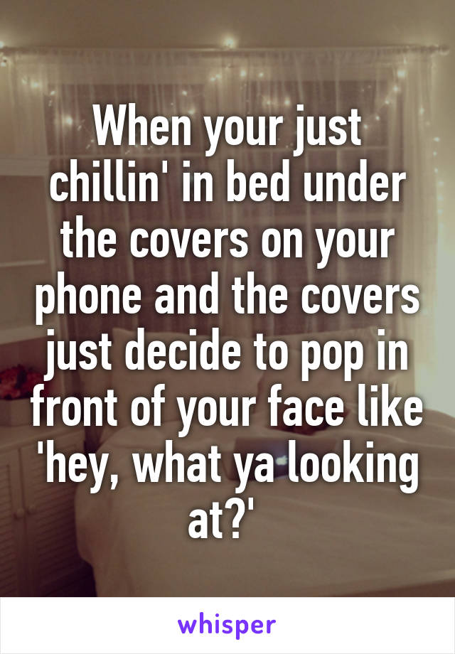 When your just chillin' in bed under the covers on your phone and the covers just decide to pop in front of your face like 'hey, what ya looking at?' 