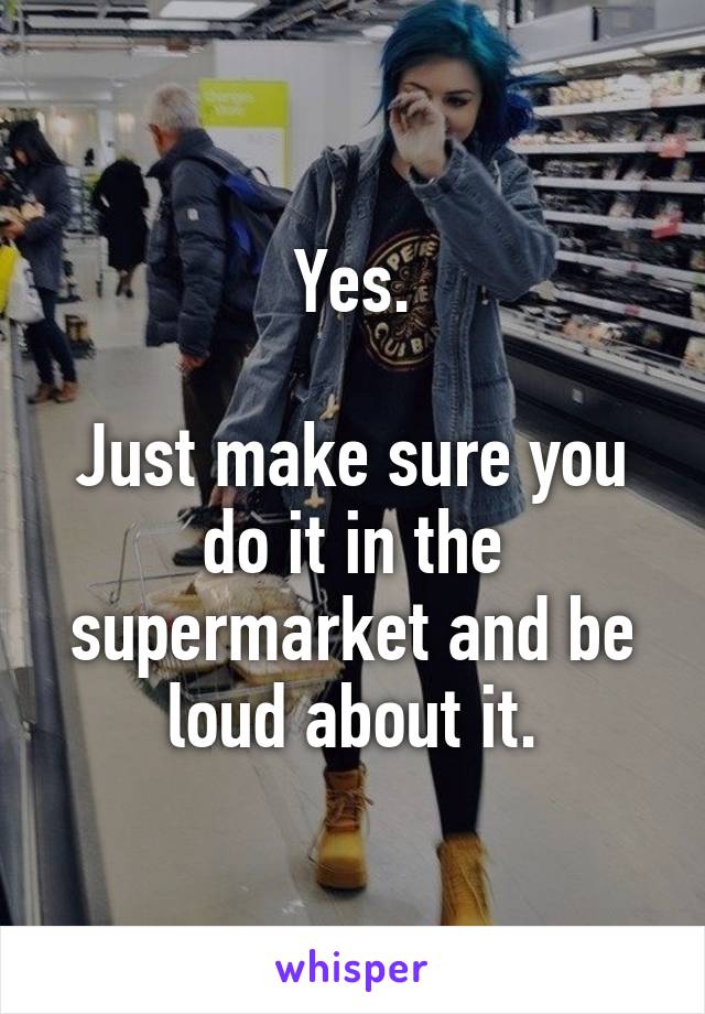 Yes.

Just make sure you do it in the supermarket and be loud about it.