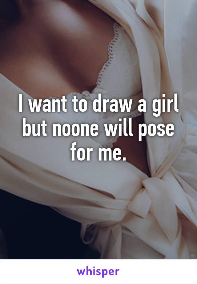 I want to draw a girl but noone will pose for me.
