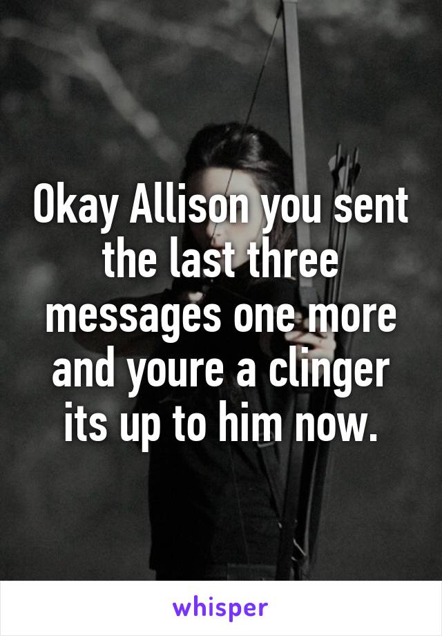 Okay Allison you sent the last three messages one more and youre a clinger its up to him now.