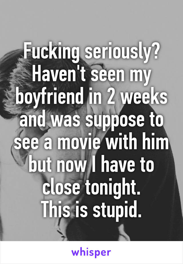 Fucking seriously?
Haven't seen my boyfriend in 2 weeks and was suppose to see a movie with him but now I have to close tonight.
This is stupid.