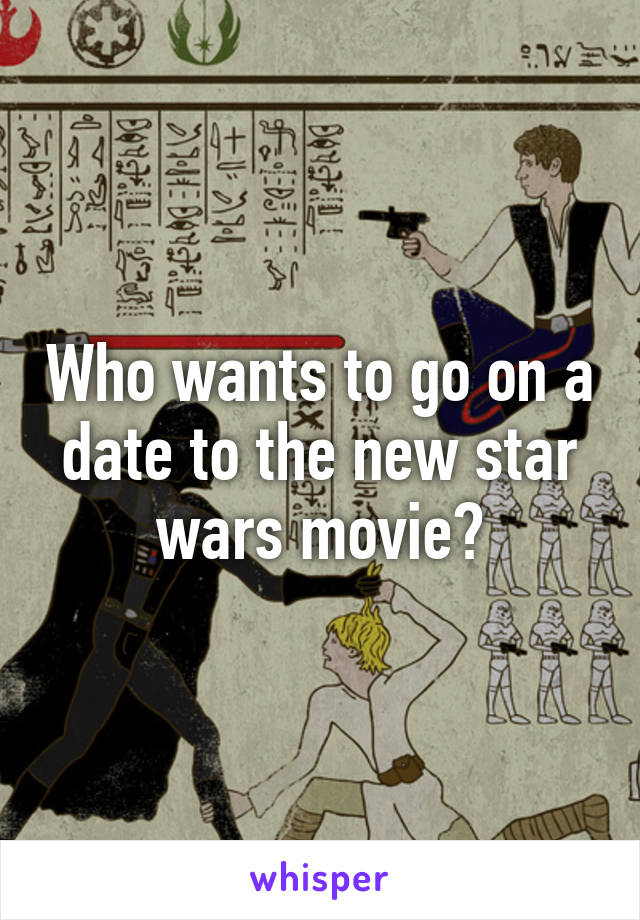 Who wants to go on a date to the new star wars movie?