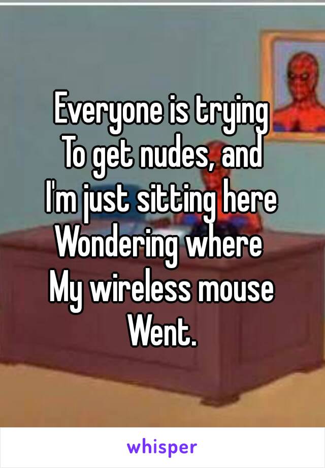 Everyone is trying
To get nudes, and
I'm just sitting here
Wondering where 
My wireless mouse
Went.