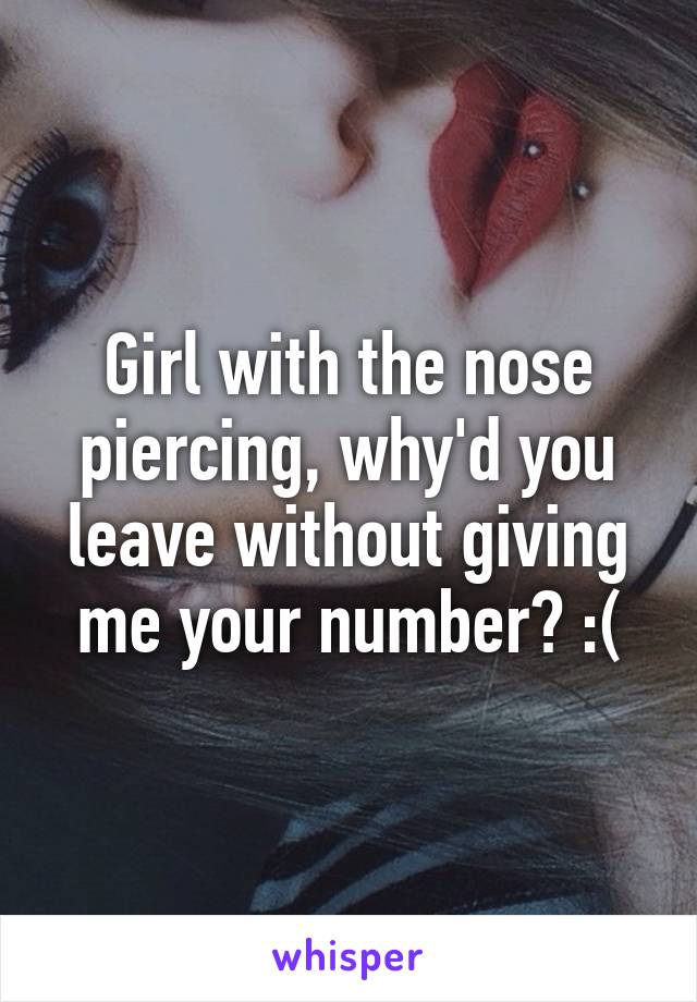 Girl with the nose piercing, why'd you leave without giving me your number? :(
