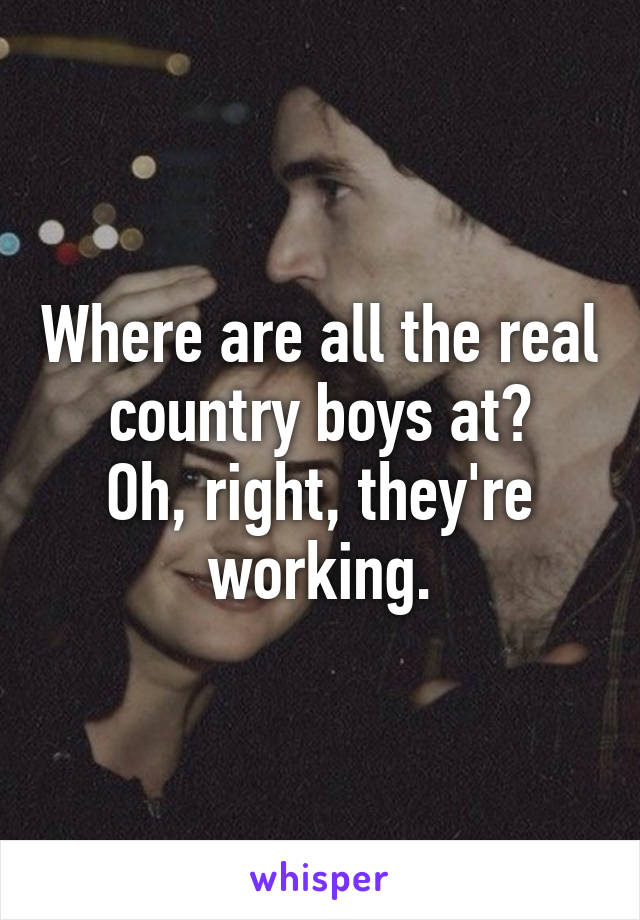 Where are all the real country boys at?
Oh, right, they're working.