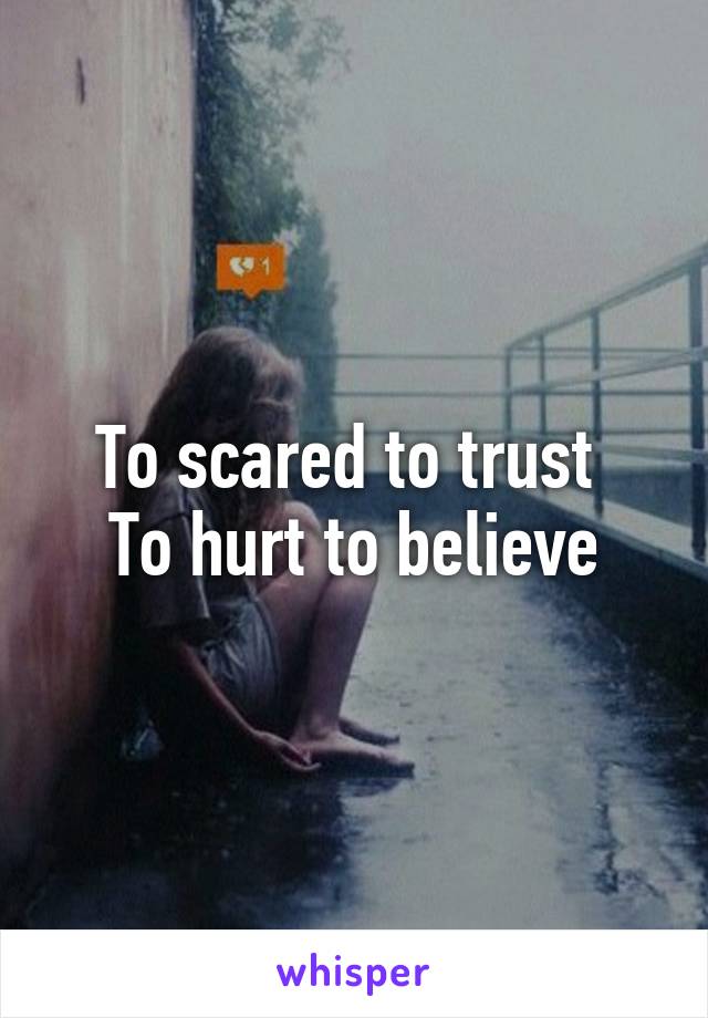 To scared to trust 
To hurt to believe