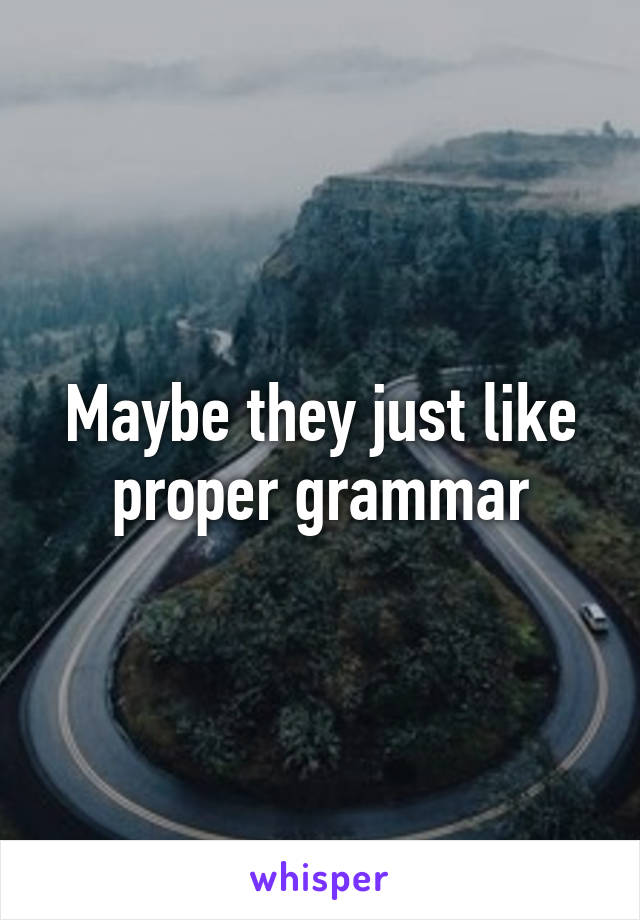 Maybe they just like proper grammar