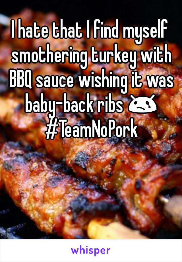 I hate that I find myself smothering turkey with BBQ sauce wishing it was baby-back ribs 😢 #TeamNoPork
