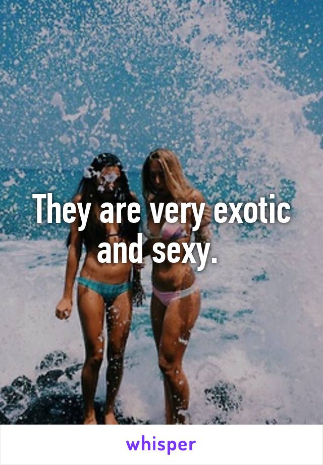 They are very exotic and sexy. 