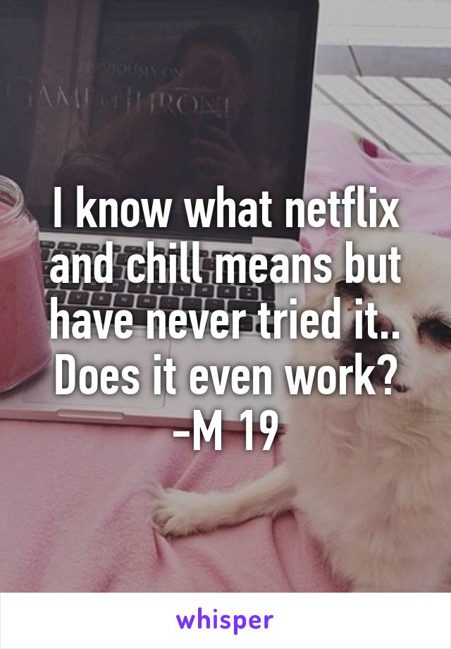 I know what netflix and chill means but have never tried it.. Does it even work?
-M 19