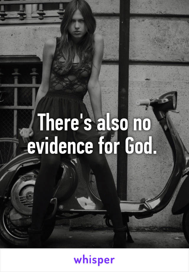 There's also no evidence for God. 