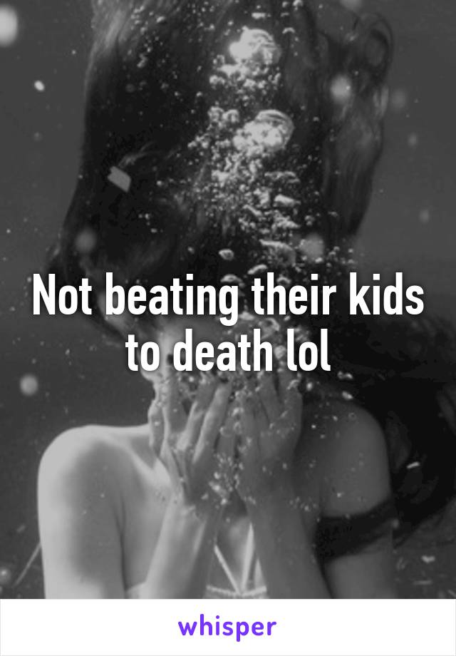 Not beating their kids to death lol