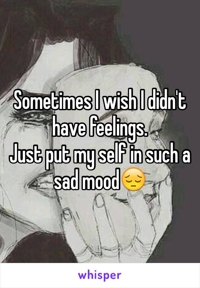 Sometimes I wish I didn't have feelings.
Just put my self in such a sad mood😔