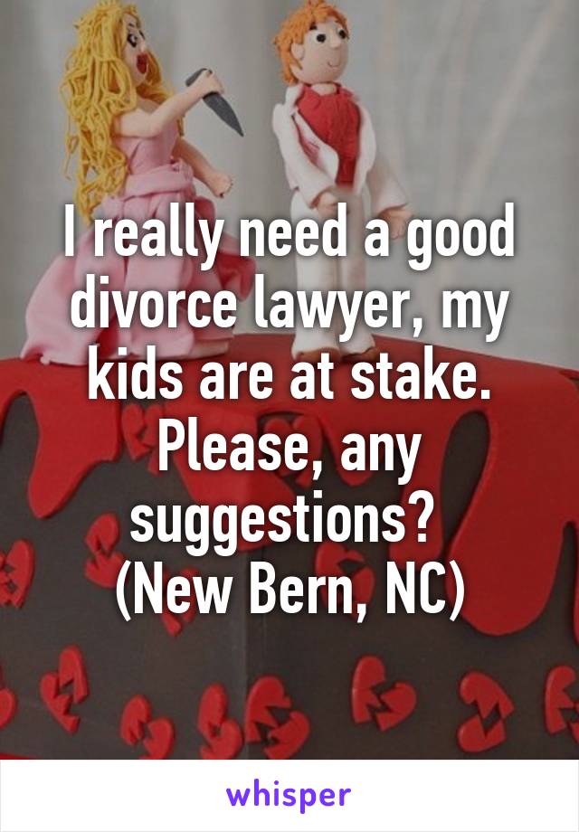 I really need a good divorce lawyer, my kids are at stake. Please, any suggestions? 
(New Bern, NC)
