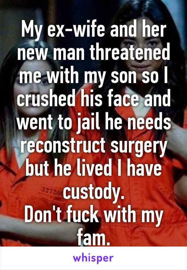 My ex-wife and her new man threatened me with my son so I crushed his face and went to jail he needs reconstruct surgery but he lived I have custody.
Don't fuck with my fam.