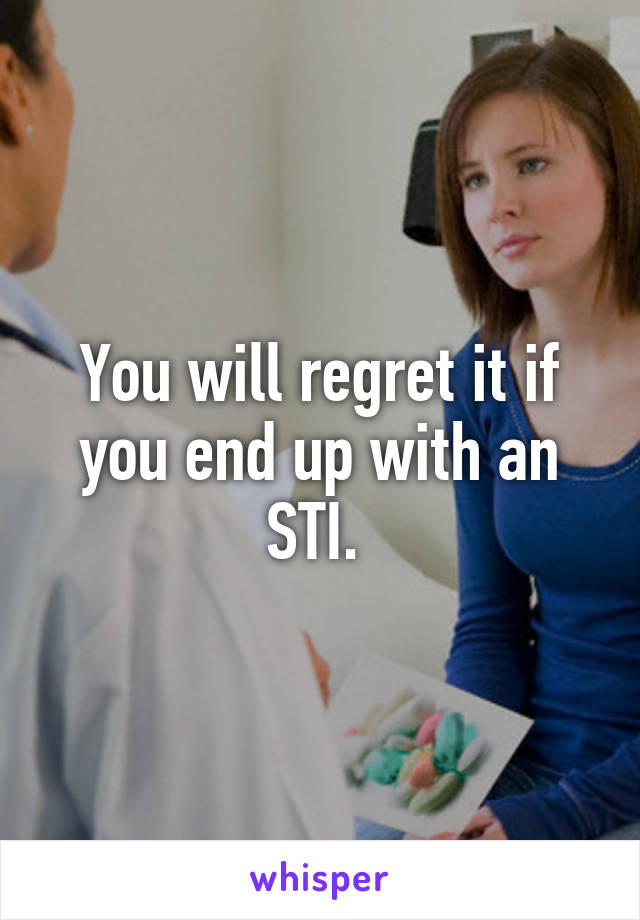 You will regret it if you end up with an STI. 