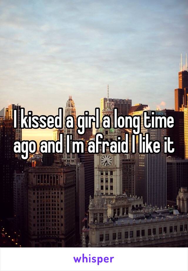 I kissed a girl a long time ago and I'm afraid I like it 