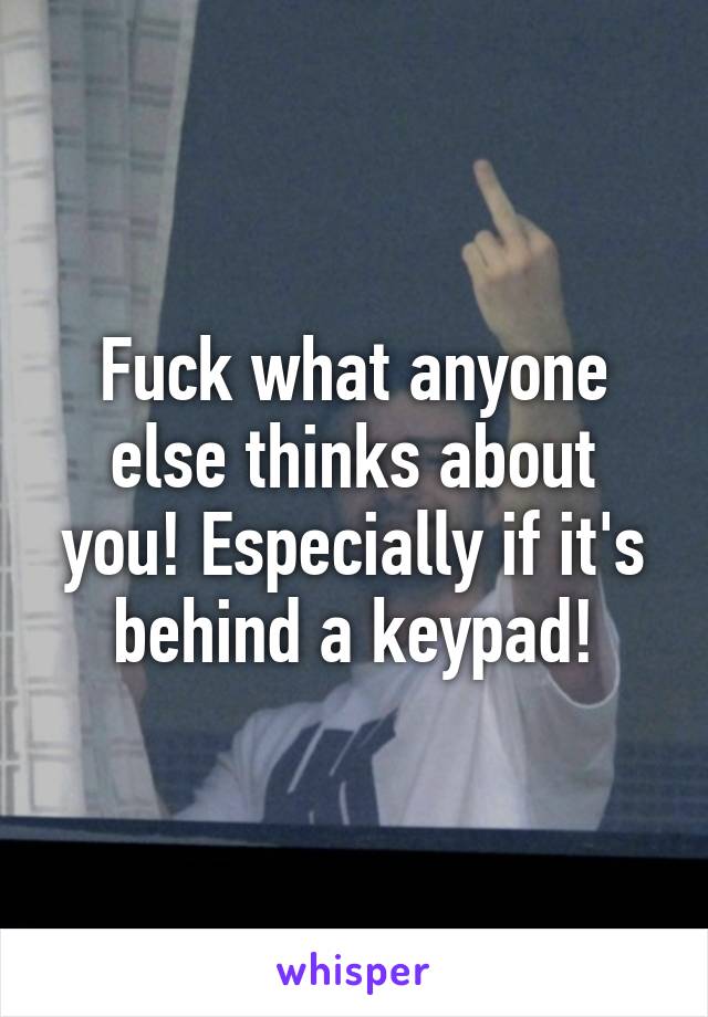 Fuck what anyone else thinks about you! Especially if it's behind a keypad!