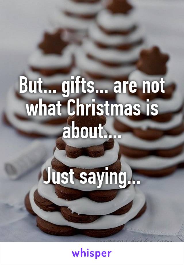 But... gifts... are not what Christmas is about....

Just saying...
