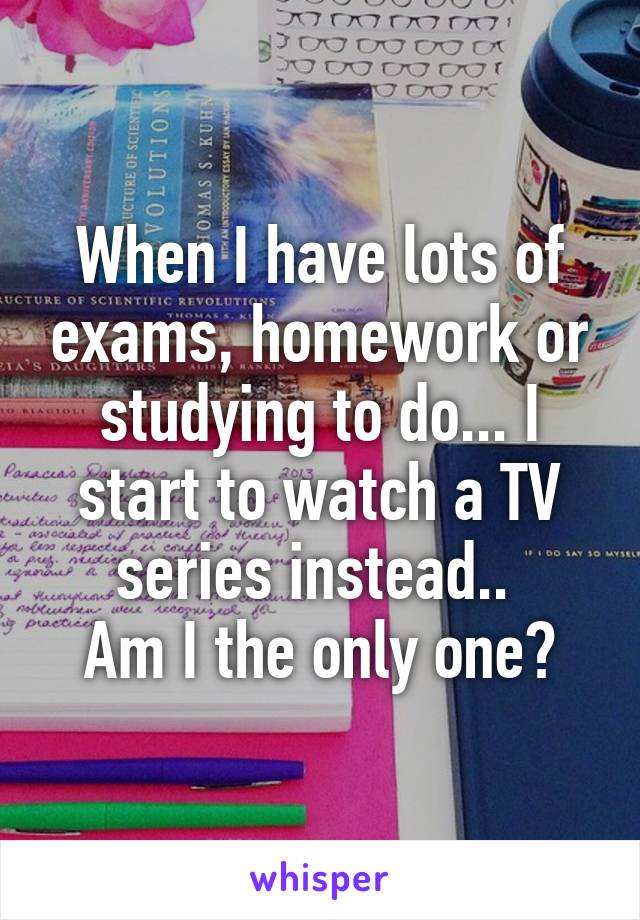When I have lots of exams, homework or studying to do... I start to watch a TV series instead.. 
Am I the only one?