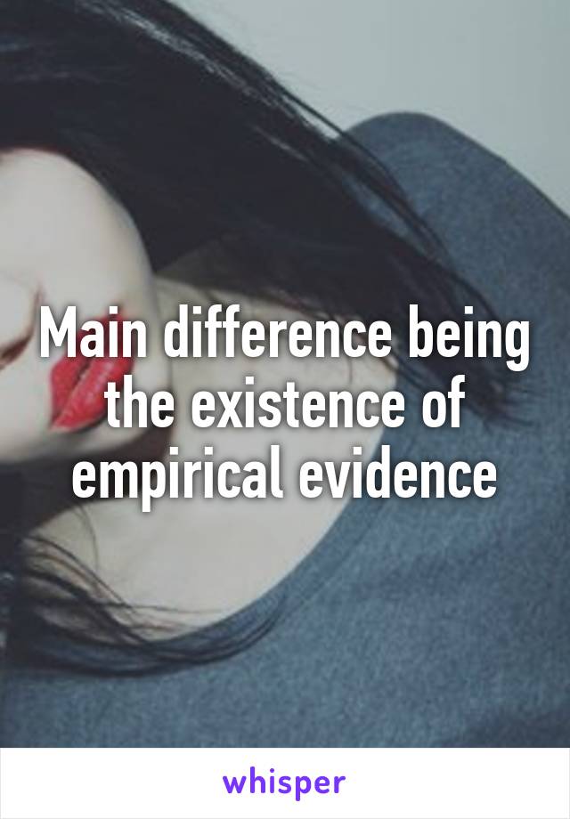 Main difference being the existence of empirical evidence