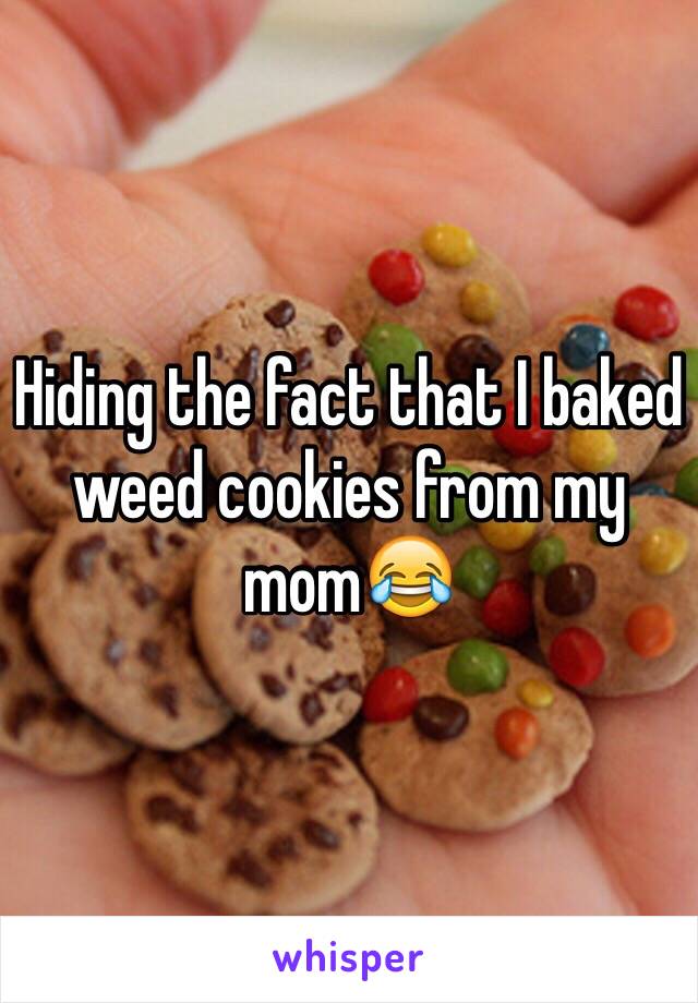 Hiding the fact that I baked weed cookies from my mom😂