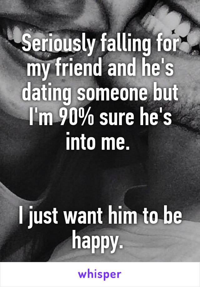 Seriously falling for my friend and he's dating someone but I'm 90% sure he's into me. 


I just want him to be happy. 