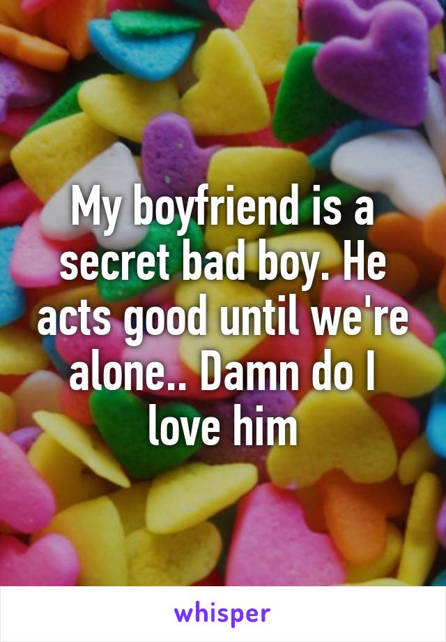 My boyfriend is a secret bad boy. He acts good until we're alone.. Damn do I love him