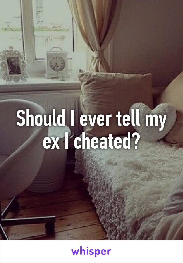 Should I ever tell my ex I cheated?