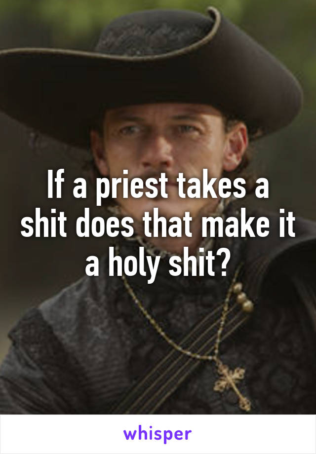 If a priest takes a shit does that make it a holy shit?