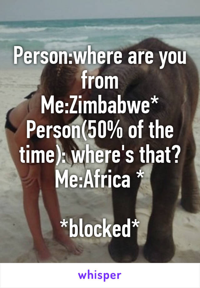 Person:where are you from
Me:Zimbabwe*
Person(50% of the time): where's that?
Me:Africa *

*blocked*