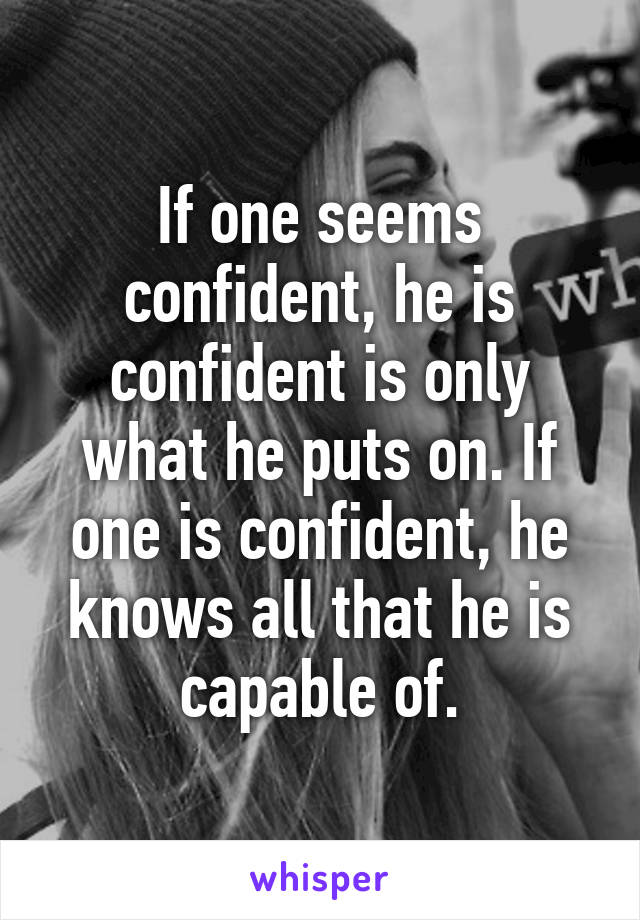 If one seems confident, he is confident is only what he puts on. If one is confident, he knows all that he is capable of.