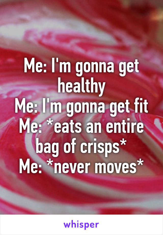 Me: I'm gonna get healthy
Me: I'm gonna get fit
Me: *eats an entire bag of crisps*
Me: *never moves*