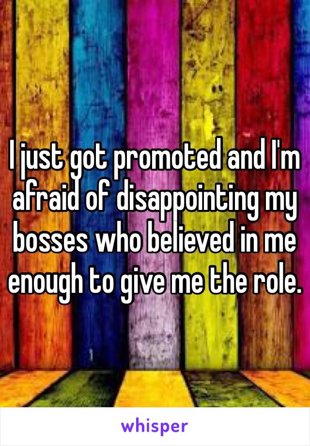 I just got promoted and I'm afraid of disappointing my bosses who believed in me enough to give me the role. 