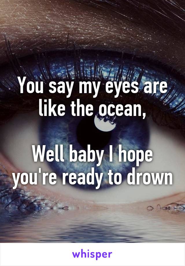 You say my eyes are like the ocean,

Well baby I hope you're ready to drown
