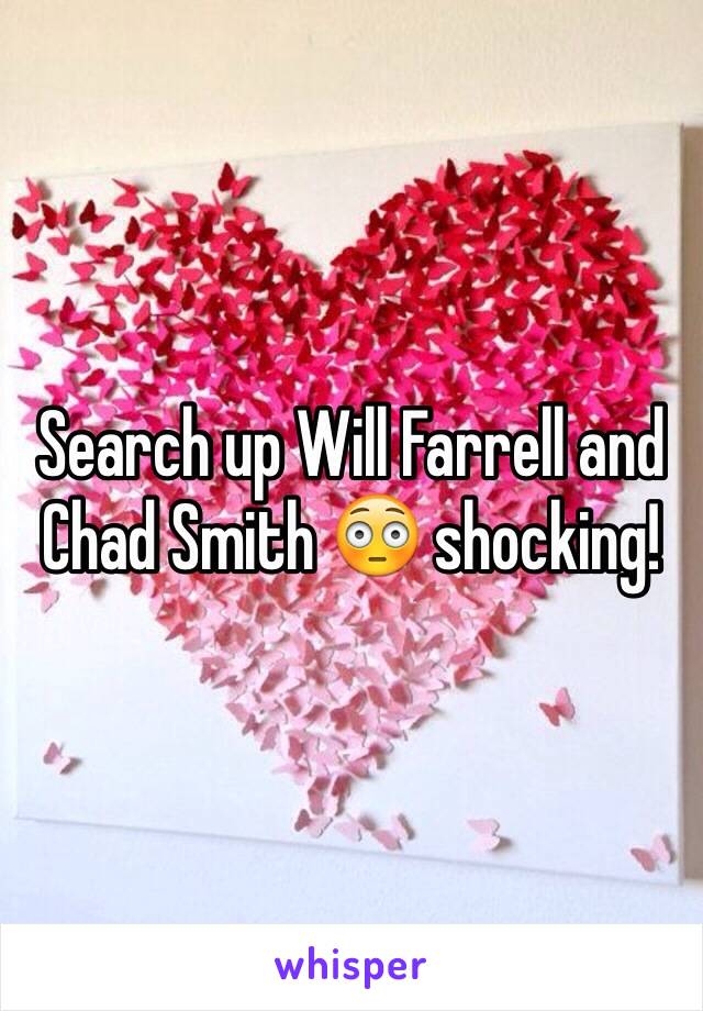 Search up Will Farrell and Chad Smith 😳 shocking! 
