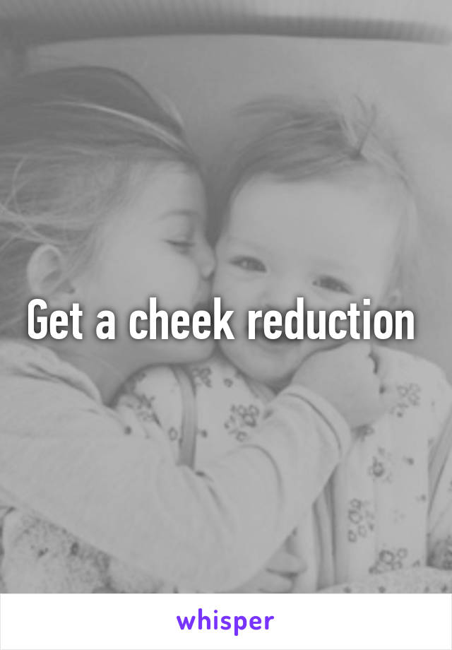 Get a cheek reduction 