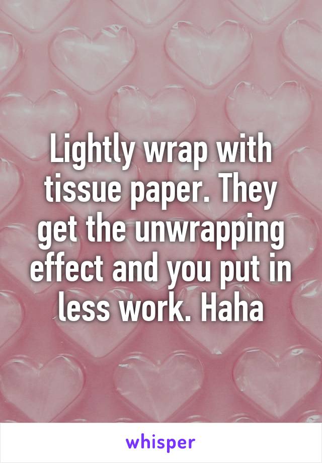 Lightly wrap with tissue paper. They get the unwrapping effect and you put in less work. Haha