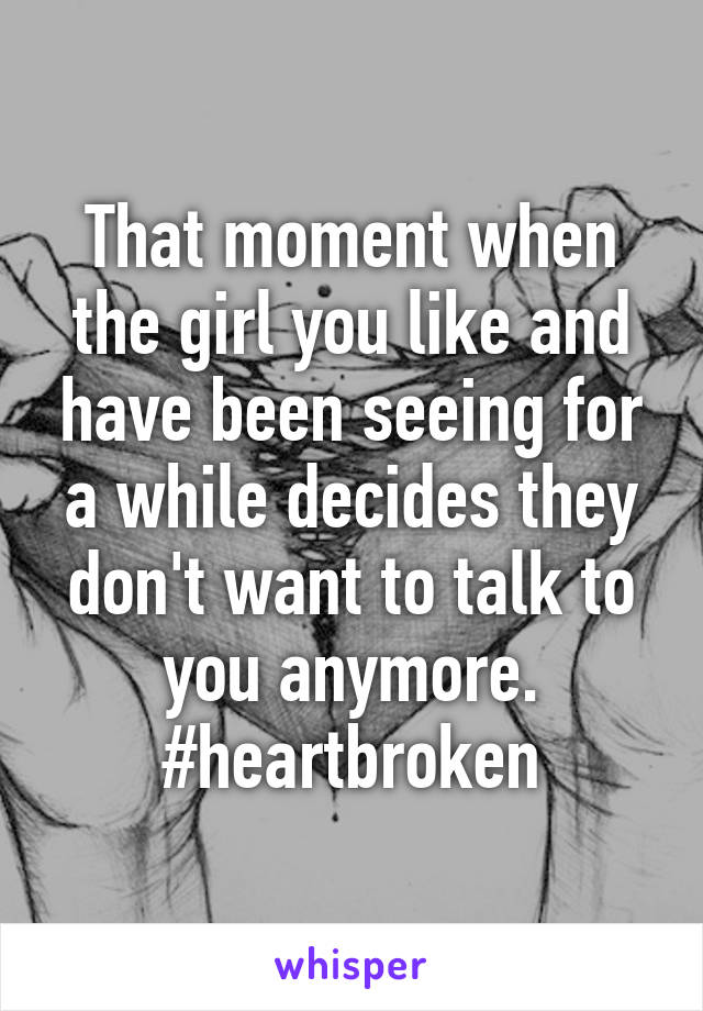 That moment when the girl you like and have been seeing for a while decides they don't want to talk to you anymore. #heartbroken
