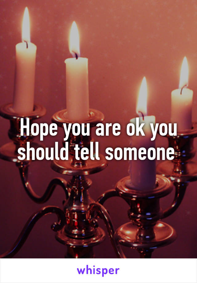 Hope you are ok you should tell someone 