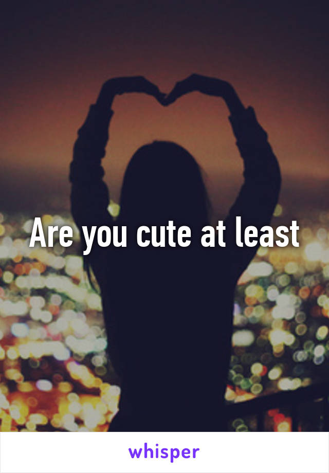 Are you cute at least