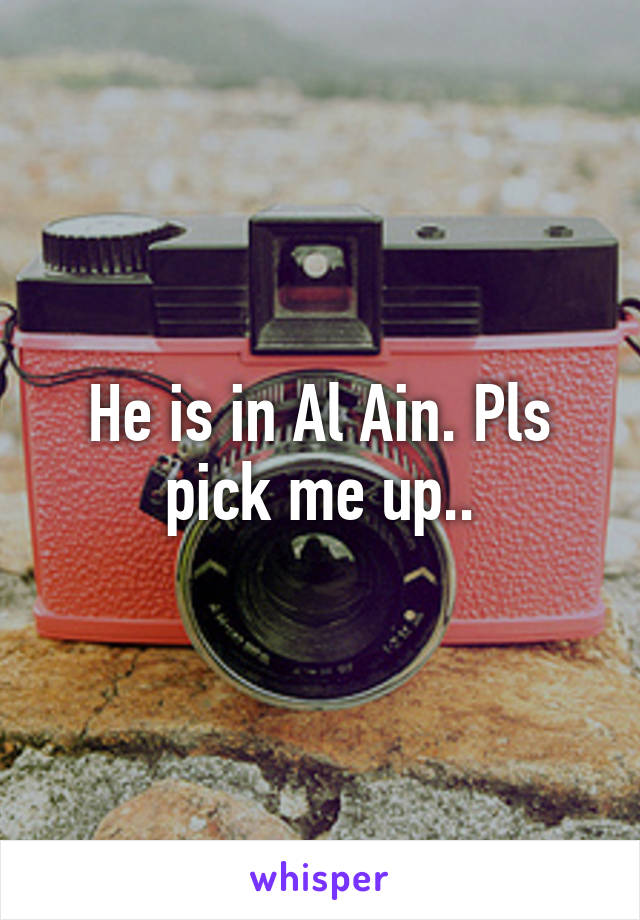He is in Al Ain. Pls pick me up..