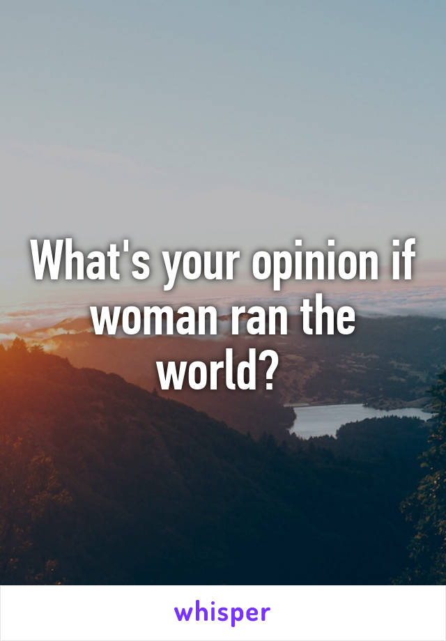 What's your opinion if woman ran the world? 