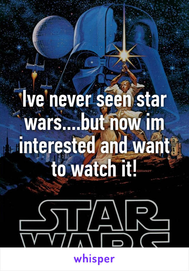 Ive never seen star wars....but now im interested and want to watch it!